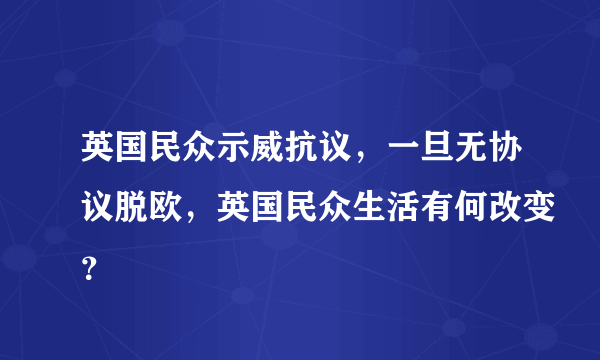 英国民众示威抗议，一旦无协议脱欧，英国民众生活有何改变？