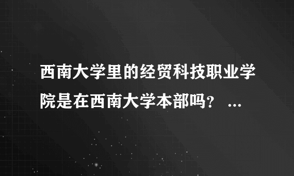 西南大学里的经贸科技职业学院是在西南大学本部吗？    这学校怎么样？