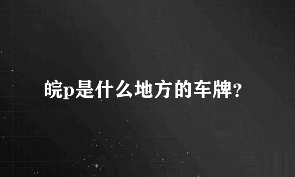 皖p是什么地方的车牌？