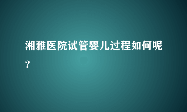 湘雅医院试管婴儿过程如何呢?