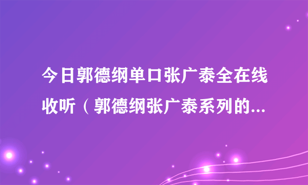 今日郭德纲单口张广泰全在线收听（郭德纲张广泰系列的单口相声的各段名称是什么）