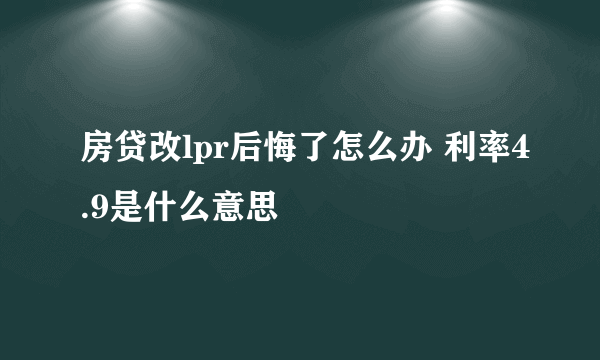 房贷改lpr后悔了怎么办 利率4.9是什么意思