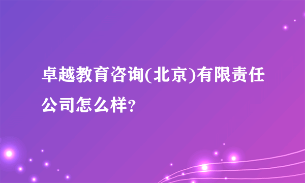 卓越教育咨询(北京)有限责任公司怎么样？