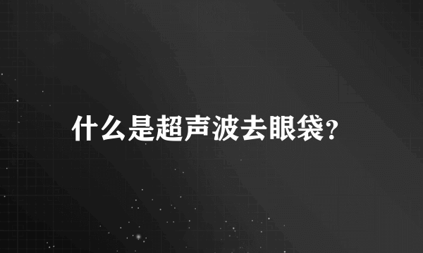 什么是超声波去眼袋？