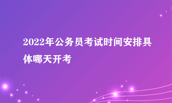 2022年公务员考试时间安排具体哪天开考