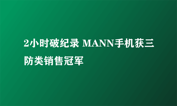 2小时破纪录 MANN手机获三防类销售冠军