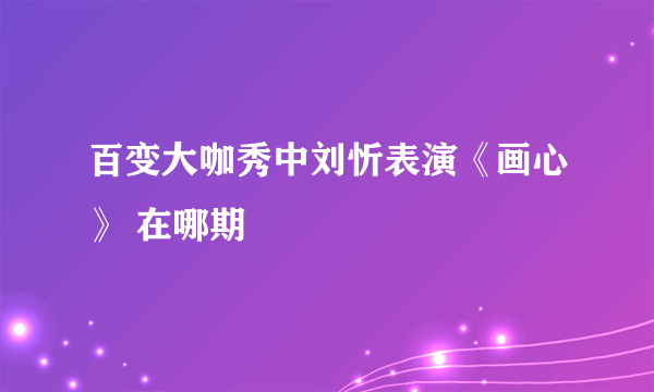 百变大咖秀中刘忻表演《画心》 在哪期