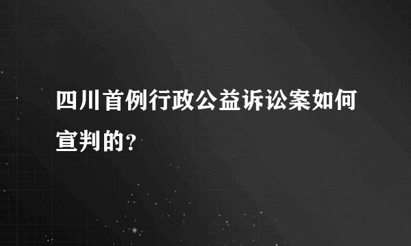 四川首例行政公益诉讼案如何宣判的？