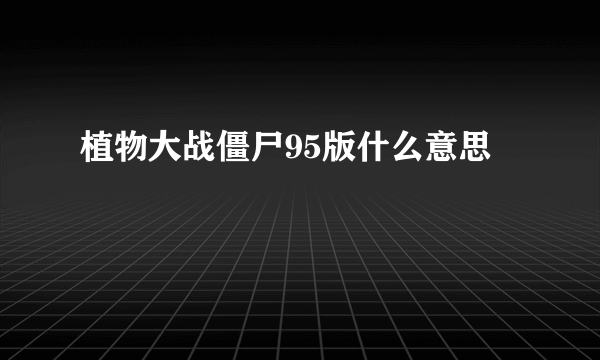 植物大战僵尸95版什么意思