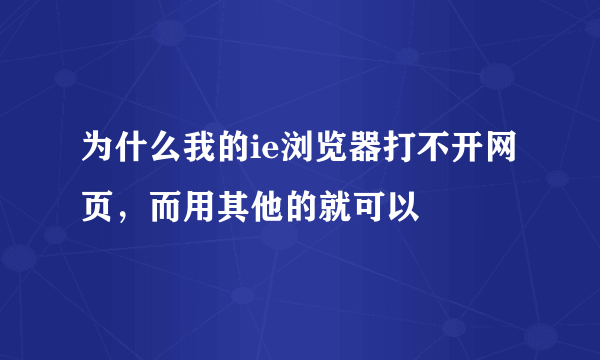 为什么我的ie浏览器打不开网页，而用其他的就可以