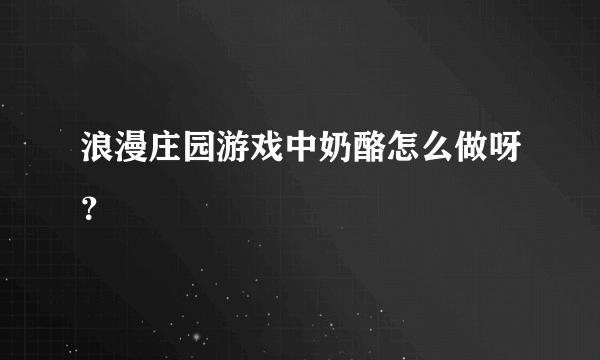 浪漫庄园游戏中奶酪怎么做呀？