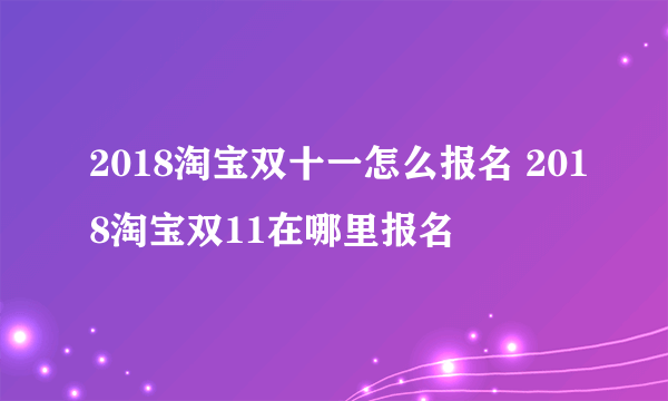 2018淘宝双十一怎么报名 2018淘宝双11在哪里报名