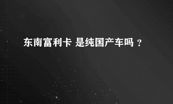 东南富利卡 是纯国产车吗 ？