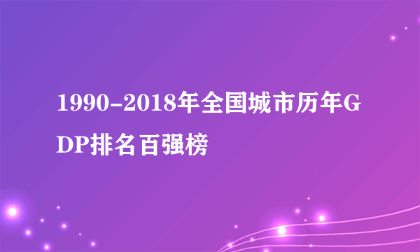 1990-2018年全国城市历年GDP排名百强榜