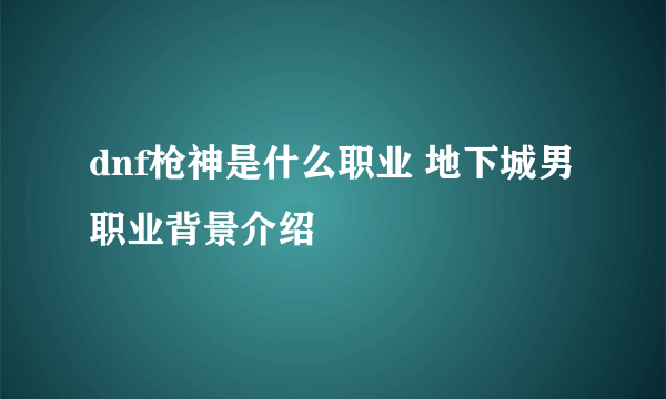 dnf枪神是什么职业 地下城男职业背景介绍