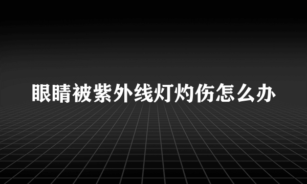 眼睛被紫外线灯灼伤怎么办