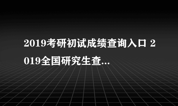 2019考研初试成绩查询入口 2019全国研究生查分国家线汇总