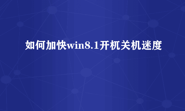 如何加快win8.1开杌关机迷度