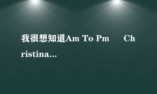 我很想知道Am To Pm – Christina 这首歌的中文翻译！