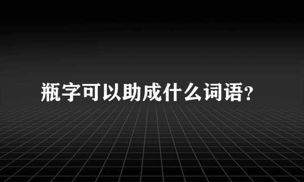 瓶字可以助成什么词语？