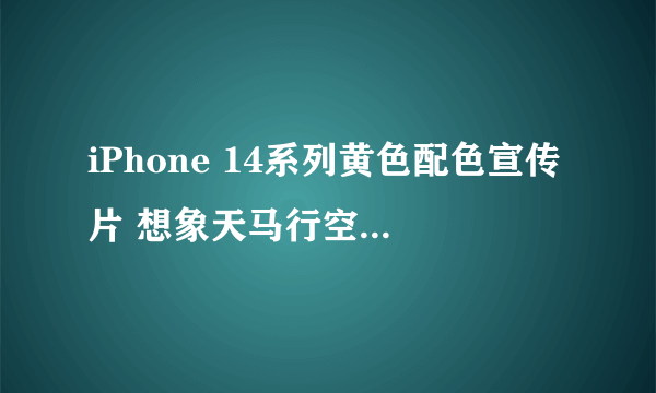 iPhone 14系列黄色配色宣传片 想象天马行空层出不穷