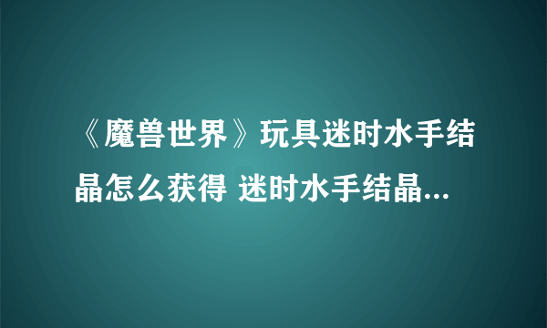 《魔兽世界》玩具迷时水手结晶怎么获得 迷时水手结晶获得方法