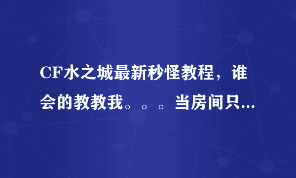 CF水之城最新秒怪教程，谁会的教教我。。。当房间只有2个人的情况下可以T掉吗？？？