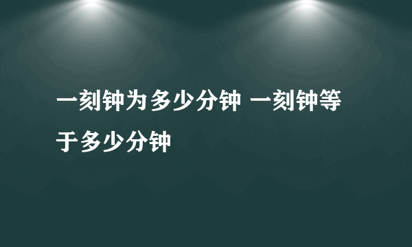 一刻钟为多少分钟 一刻钟等于多少分钟