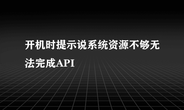 开机时提示说系统资源不够无法完成API