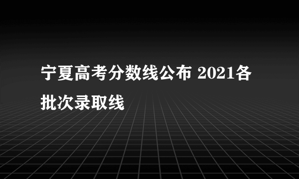 宁夏高考分数线公布 2021各批次录取线