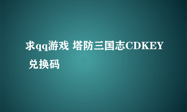 求qq游戏 塔防三国志CDKEY 兑换码