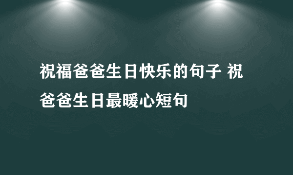 祝福爸爸生日快乐的句子 祝爸爸生日最暖心短句