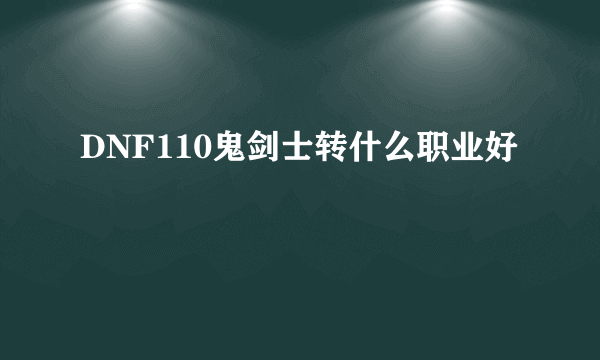 DNF110鬼剑士转什么职业好