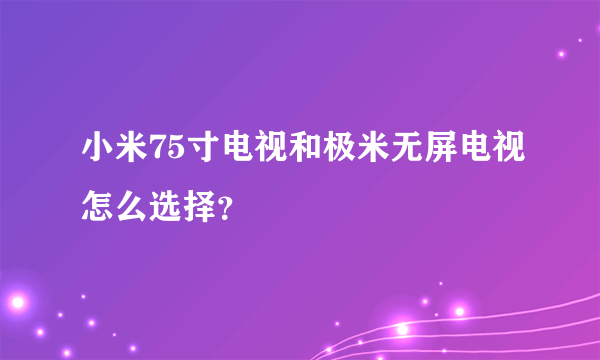 小米75寸电视和极米无屏电视怎么选择？