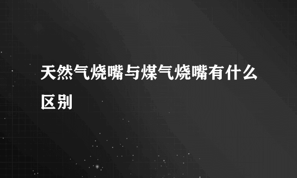 天然气烧嘴与煤气烧嘴有什么区别