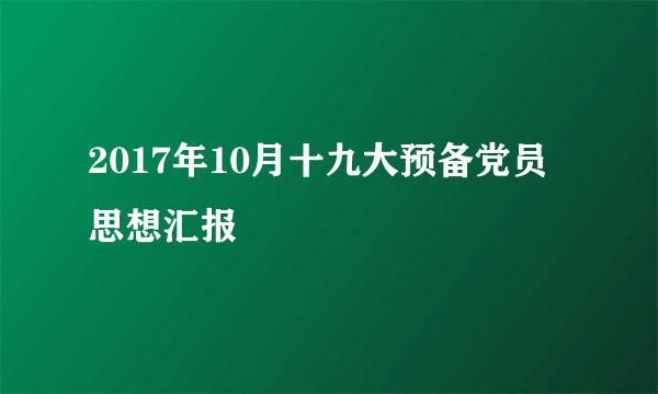 2017年10月十九大预备党员思想汇报