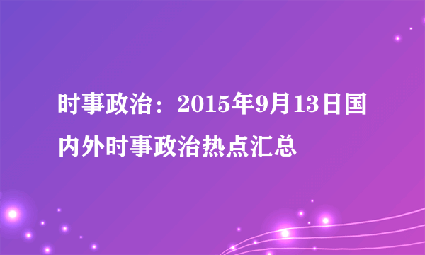 时事政治：2015年9月13日国内外时事政治热点汇总