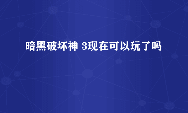 暗黑破坏神 3现在可以玩了吗