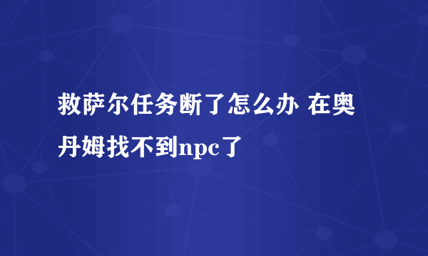 救萨尔任务断了怎么办 在奥丹姆找不到npc了