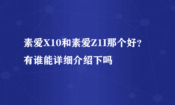 素爱X10和素爱Z1I那个好？有谁能详细介绍下吗