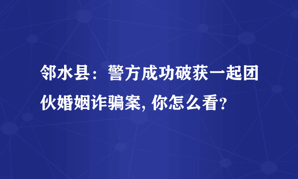 邻水县：警方成功破获一起团伙婚姻诈骗案, 你怎么看？