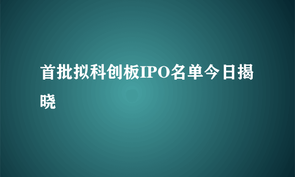 首批拟科创板IPO名单今日揭晓