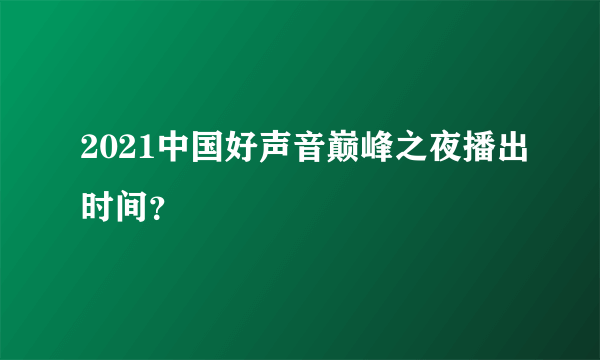 2021中国好声音巅峰之夜播出时间？