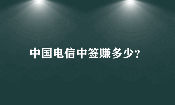 中国电信中签赚多少？