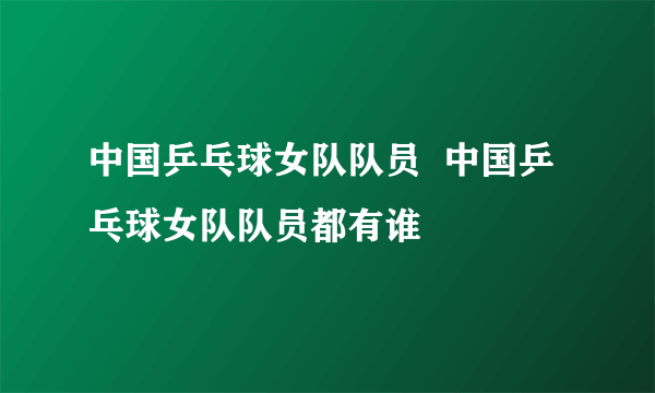 中国乒乓球女队队员  中国乒乓球女队队员都有谁