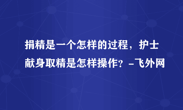 捐精是一个怎样的过程，护士献身取精是怎样操作？-飞外网