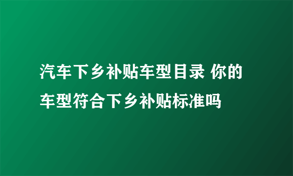 汽车下乡补贴车型目录 你的车型符合下乡补贴标准吗