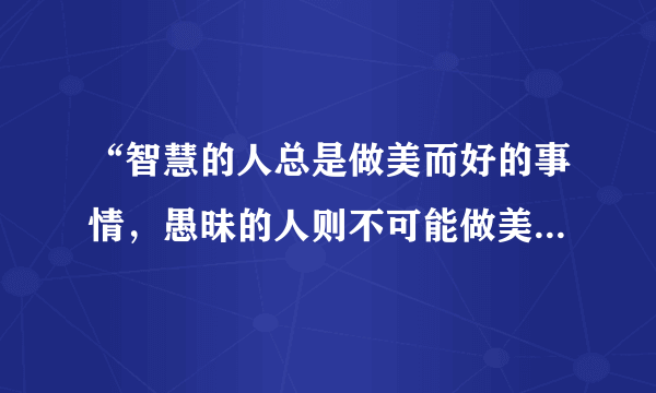 “智慧的人总是做美而好的事情，愚昧的人则不可能做美而好的事，即使他们试着去做，也是要失败的。”材料反映苏格拉底主张（　　）A.