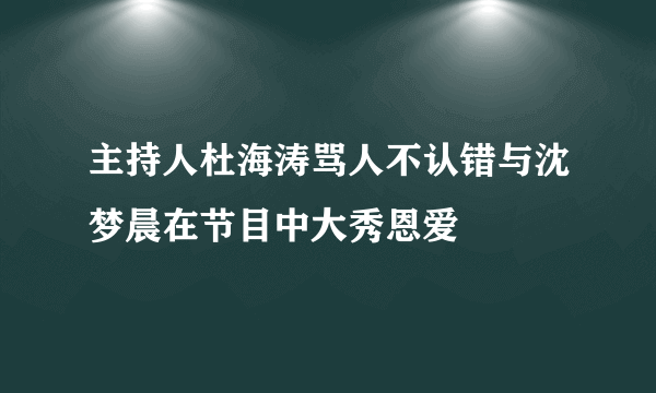 主持人杜海涛骂人不认错与沈梦晨在节目中大秀恩爱