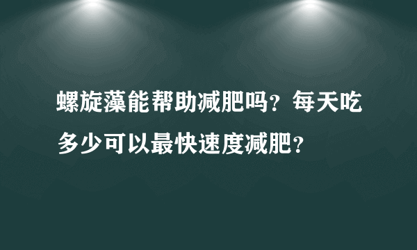 螺旋藻能帮助减肥吗？每天吃多少可以最快速度减肥？